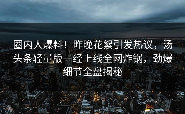 圈内人爆料！昨晚花絮引发热议，汤头条轻量版一经上线全网炸锅，劲爆细节全盘揭秘