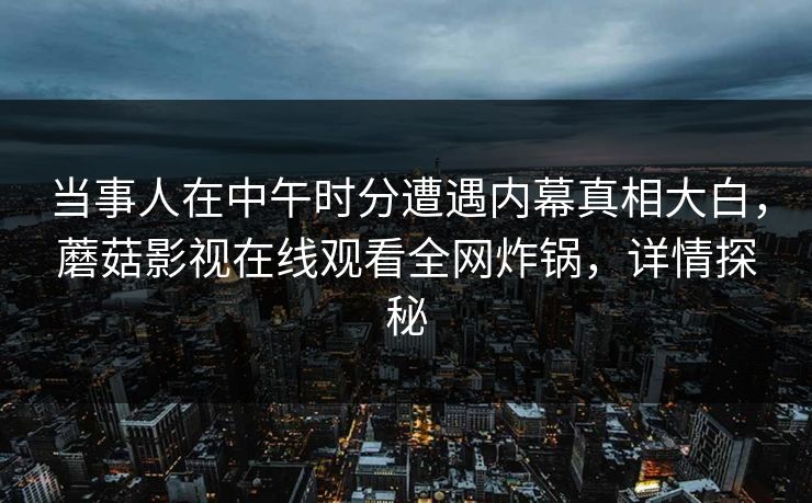 当事人在中午时分遭遇内幕真相大白，蘑菇影视在线观看全网炸锅，详情探秘