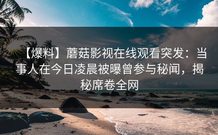 【爆料】蘑菇影视在线观看突发：当事人在今日凌晨被曝曾参与秘闻，揭秘席卷全网