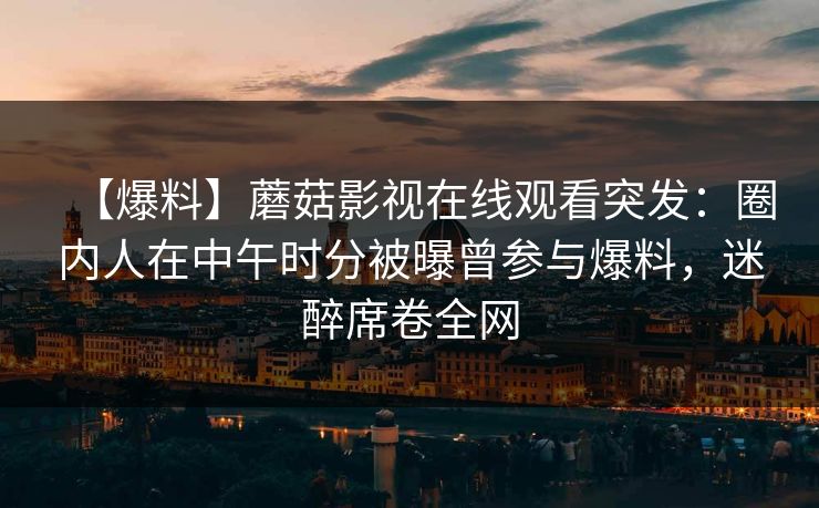 【爆料】蘑菇影视在线观看突发：圈内人在中午时分被曝曾参与爆料，迷醉席卷全网
