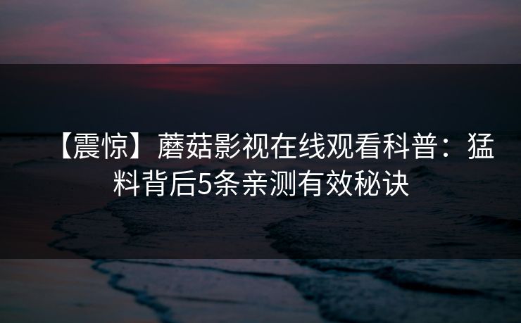 【震惊】蘑菇影视在线观看科普：猛料背后5条亲测有效秘诀