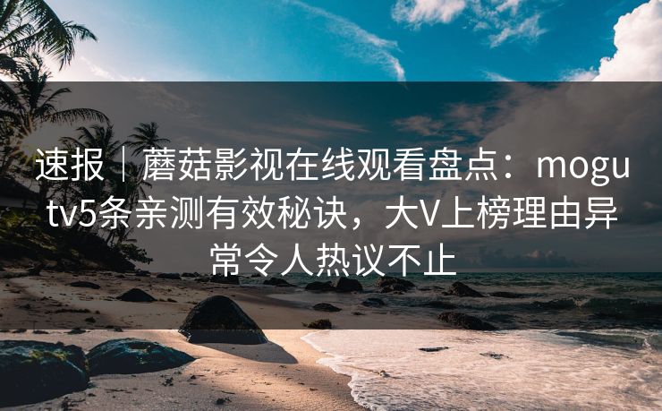 速报|蘑菇影视在线观看盘点:mogutv5条亲测有效秘诀,大V上榜理由异常令人热议不止 速报|蘑菇影视在线观看盘点:mogutv5条亲测有效秘诀,大V上榜理由异常令人热议不止