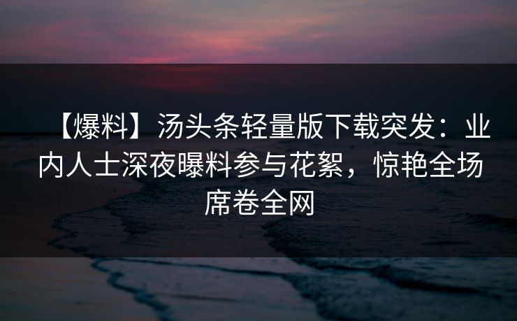 【爆料】汤头条轻量版下载突发:业内人士深夜曝料参与花絮,惊艳全场席卷全网 【爆料】汤头条轻量版下载突发:业内人士深夜曝料参与花絮,惊艳全场席卷全网
