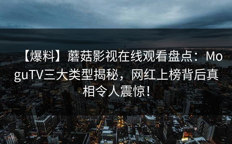 【爆料】蘑菇影视在线观看盘点：MoguTV三大类型揭秘，网红上榜背后真相令人震惊！