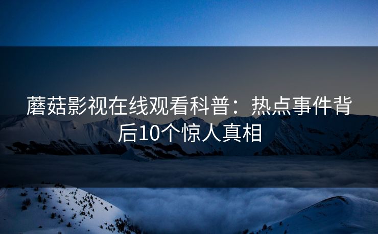 蘑菇影视在线观看科普：热点事件背后10个惊人真相