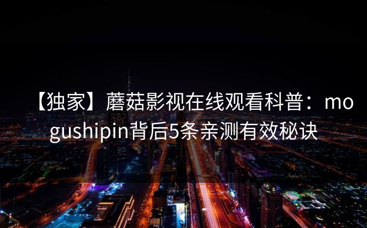 【独家】蘑菇影视在线观看科普：mogushipin背后5条亲测有效秘诀