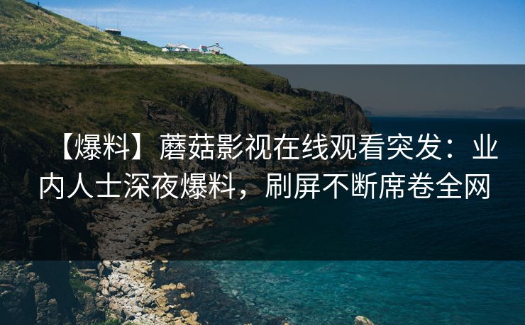 【爆料】蘑菇影视在线观看突发：业内人士深夜爆料，刷屏不断席卷全网