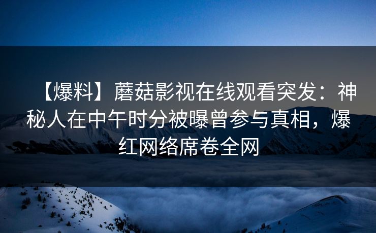 【爆料】蘑菇影视在线观看突发:神秘人在中午时分被曝曾参与真相,爆红网络席卷全网 【爆料】蘑菇影视在线观看突发:神秘人在中午时分被曝曾参与真相,爆红网络席卷全网