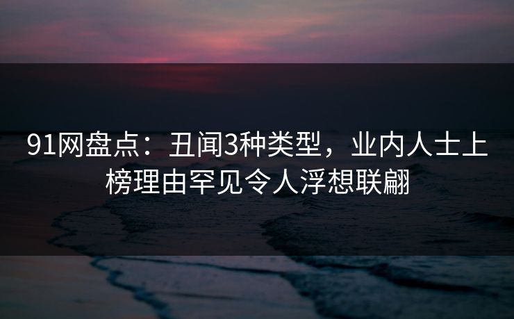 91网盘点：丑闻3种类型，业内人士上榜理由罕见令人浮想联翩