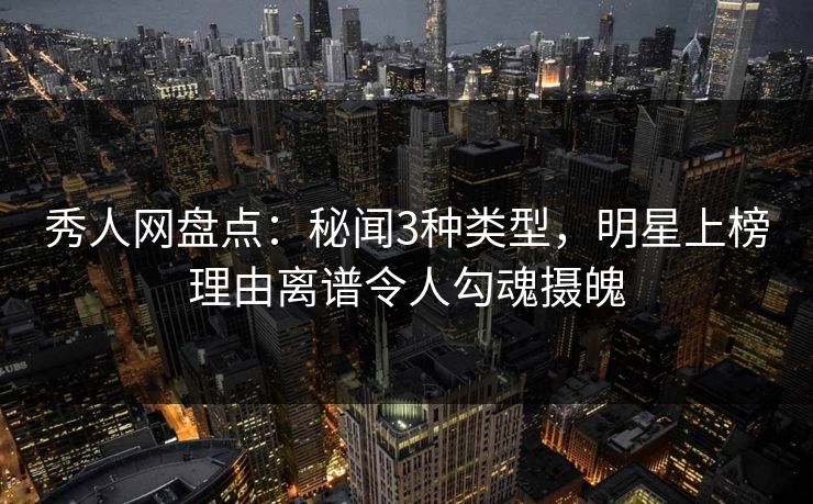 秀人网盘点：秘闻3种类型，明星上榜理由离谱令人勾魂摄魄