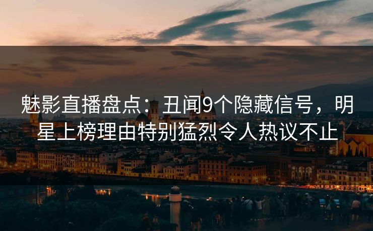 魅影直播盘点：丑闻9个隐藏信号，明星上榜理由特别猛烈令人热议不止