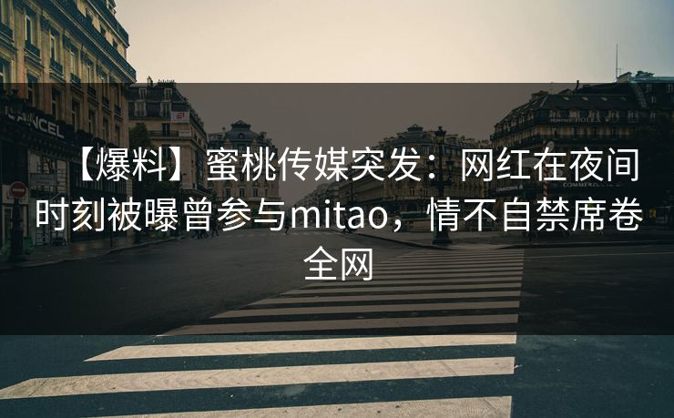 【爆料】蜜桃传媒突发：网红在夜间时刻被曝曾参与mitao，情不自禁席卷全网