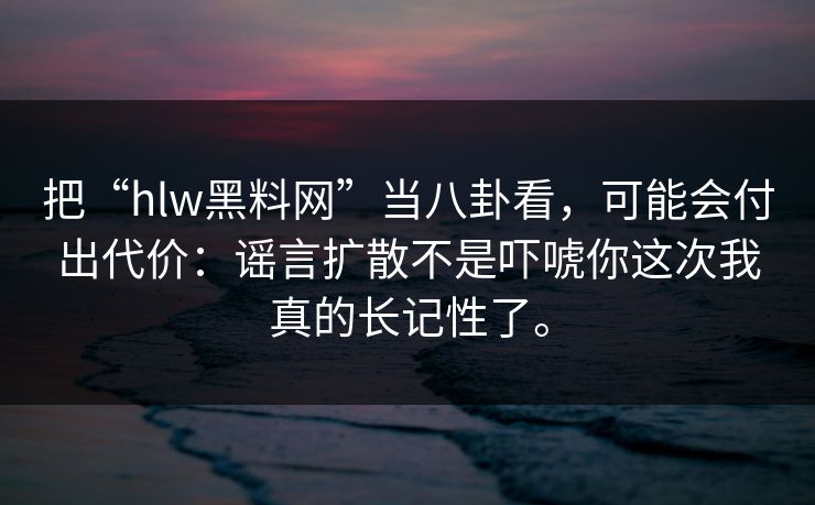 把“hlw黑料网”当八卦看，可能会付出代价：谣言扩散不是吓唬你这次我真的长记性了。