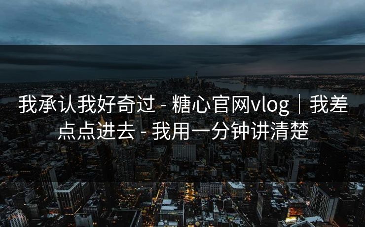 我承认我好奇过 - 糖心官网vlog｜我差点点进去 - 我用一分钟讲清楚