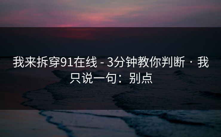 我来拆穿91在线 - 3分钟教你判断 · 我只说一句：别点