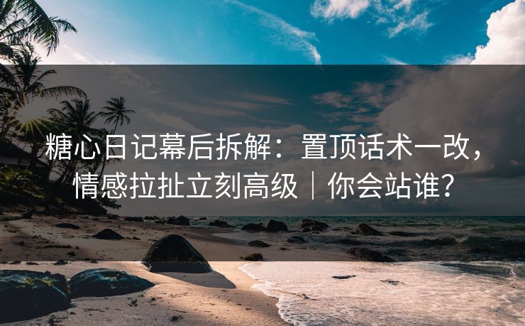 糖心日记幕后拆解:置顶话术一改,情感拉扯立刻高级|你会站谁? 糖心日记幕后拆解:置顶话术一改,情感拉扯立刻高级|你会站谁?