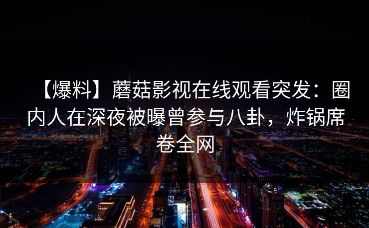 【爆料】蘑菇影视在线观看突发：圈内人在深夜被曝曾参与八卦，炸锅席卷全网