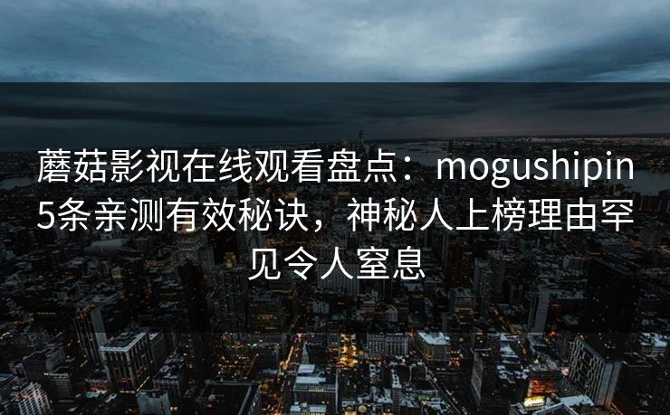 蘑菇影视在线观看盘点：mogushipin5条亲测有效秘诀，神秘人上榜理由罕见令人窒息