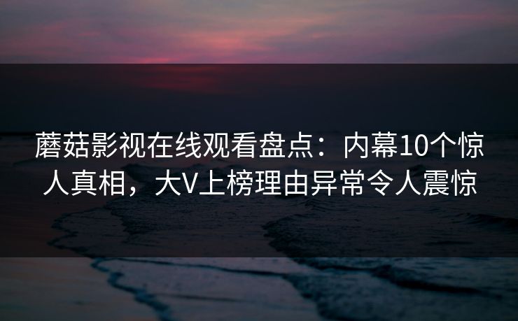 蘑菇影视在线观看盘点：内幕10个惊人真相，大V上榜理由异常令人震惊