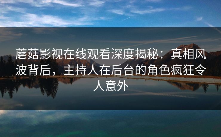 蘑菇影视在线观看深度揭秘：真相风波背后，主持人在后台的角色疯狂令人意外