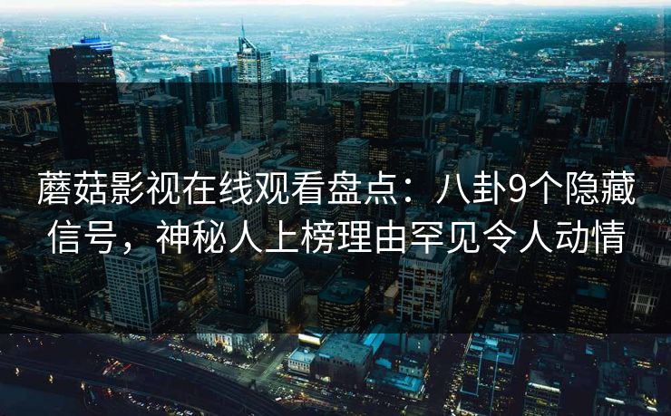 蘑菇影视在线观看盘点：八卦9个隐藏信号，神秘人上榜理由罕见令人动情
