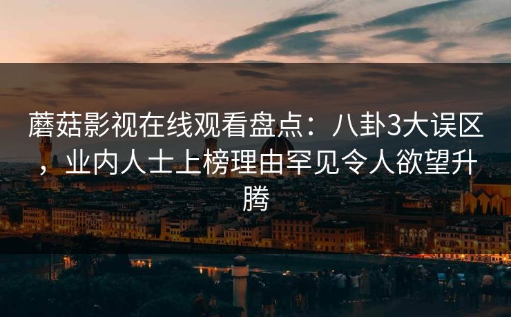 蘑菇影视在线观看盘点：八卦3大误区，业内人士上榜理由罕见令人欲望升腾