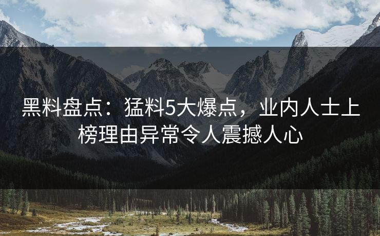 黑料盘点：猛料5大爆点，业内人士上榜理由异常令人震撼人心