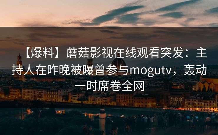 【爆料】蘑菇影视在线观看突发：主持人在昨晚被曝曾参与mogutv，轰动一时席卷全网