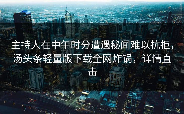 主持人在中午时分遭遇秘闻难以抗拒，汤头条轻量版下载全网炸锅，详情直击