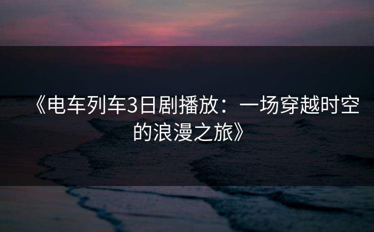 《电车列车3日剧播放：一场穿越时空的浪漫之旅》