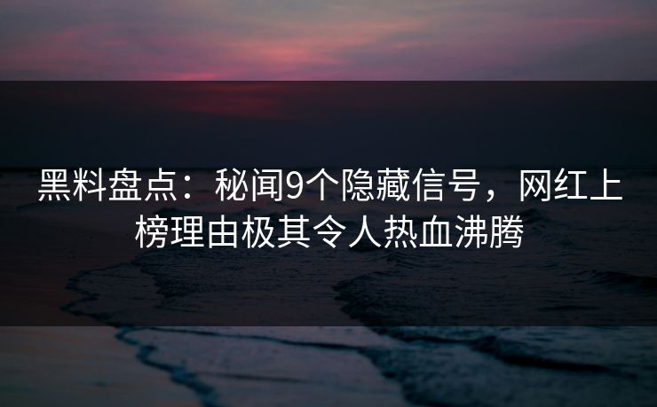 黑料盘点：秘闻9个隐藏信号，网红上榜理由极其令人热血沸腾