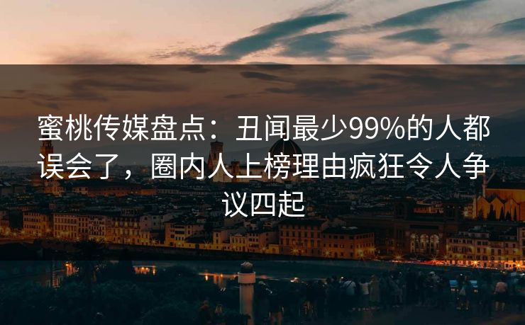 蜜桃传媒盘点：丑闻最少99%的人都误会了，圈内人上榜理由疯狂令人争议四起