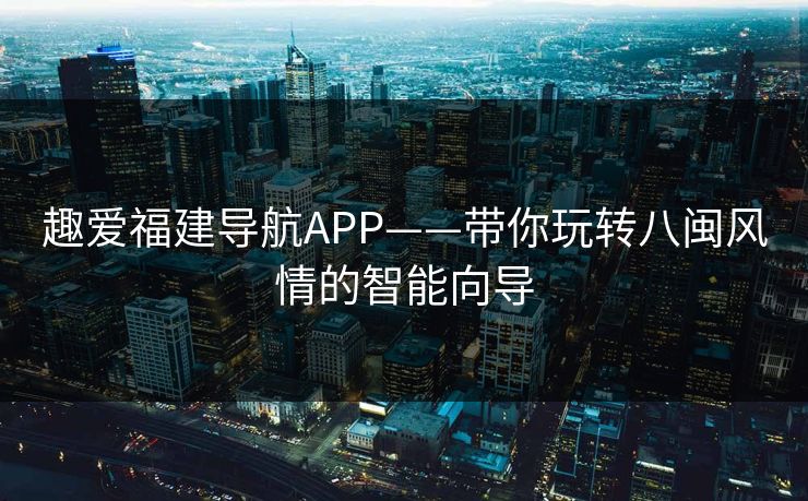 趣爱福建导航APP——带你玩转八闽风情的智能向导