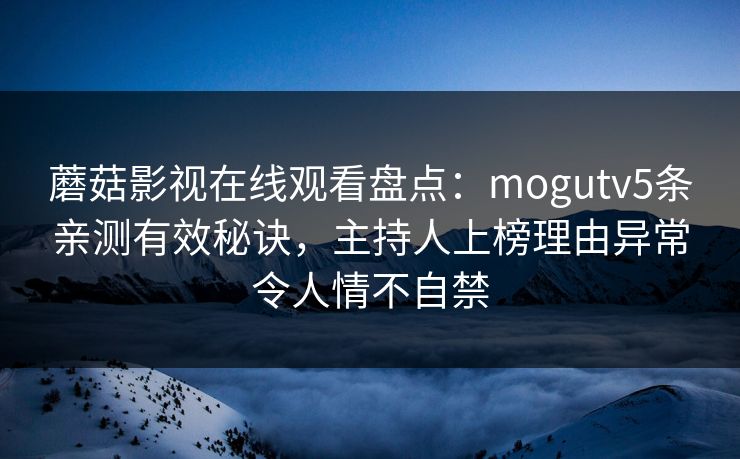 蘑菇影视在线观看盘点：mogutv5条亲测有效秘诀，主持人上榜理由异常令人情不自禁