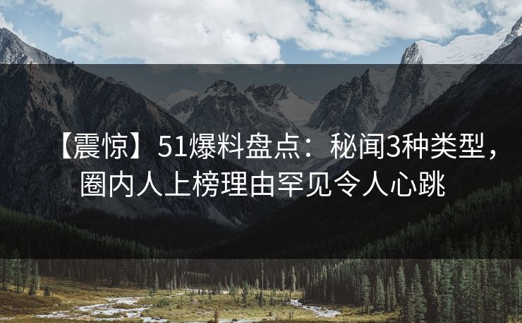 【震惊】51爆料盘点：秘闻3种类型，圈内人上榜理由罕见令人心跳