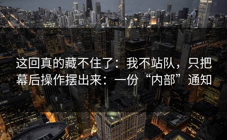 这回真的藏不住了：我不站队，只把幕后操作摆出来：一份“内部”通知