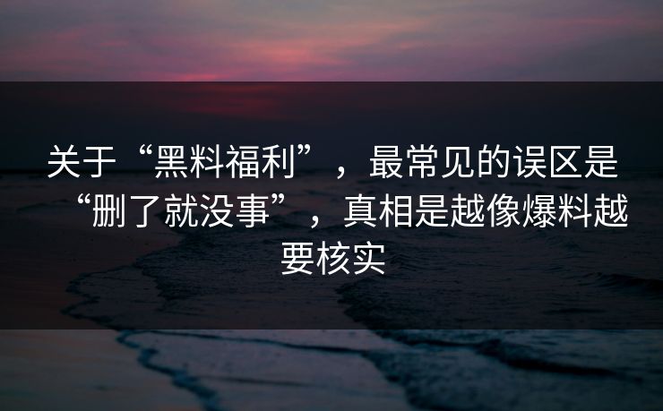 关于“黑料福利”，最常见的误区是“删了就没事”，真相是越像爆料越要核实