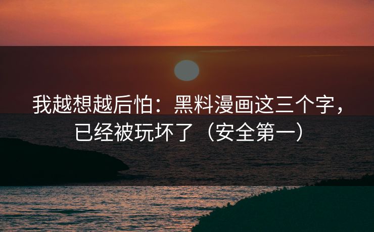 我越想越后怕:黑料漫画这三个字,已经被玩坏了(安全第一) 我越想越后怕:黑料漫画这三个字,已经被玩坏了(安全第一)