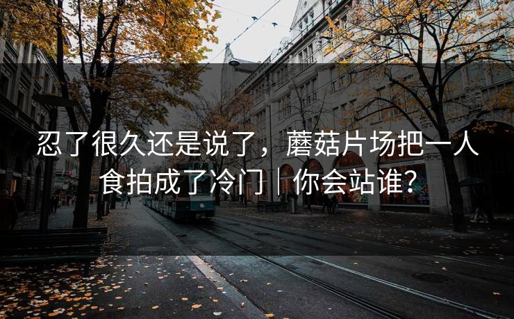 忍了很久还是说了，蘑菇片场把一人食拍成了冷门｜你会站谁？