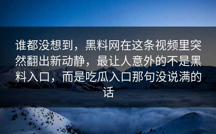 谁都没想到，黑料网在这条视频里突然翻出新动静，最让人意外的不是黑料入口，而是吃瓜入口那句没说满的话